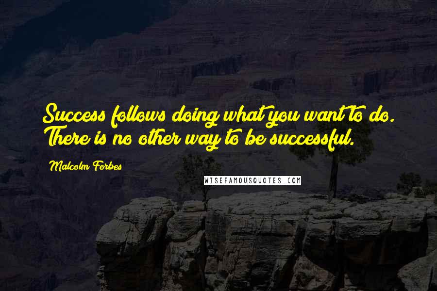 Malcolm Forbes Quotes: Success follows doing what you want to do. There is no other way to be successful.