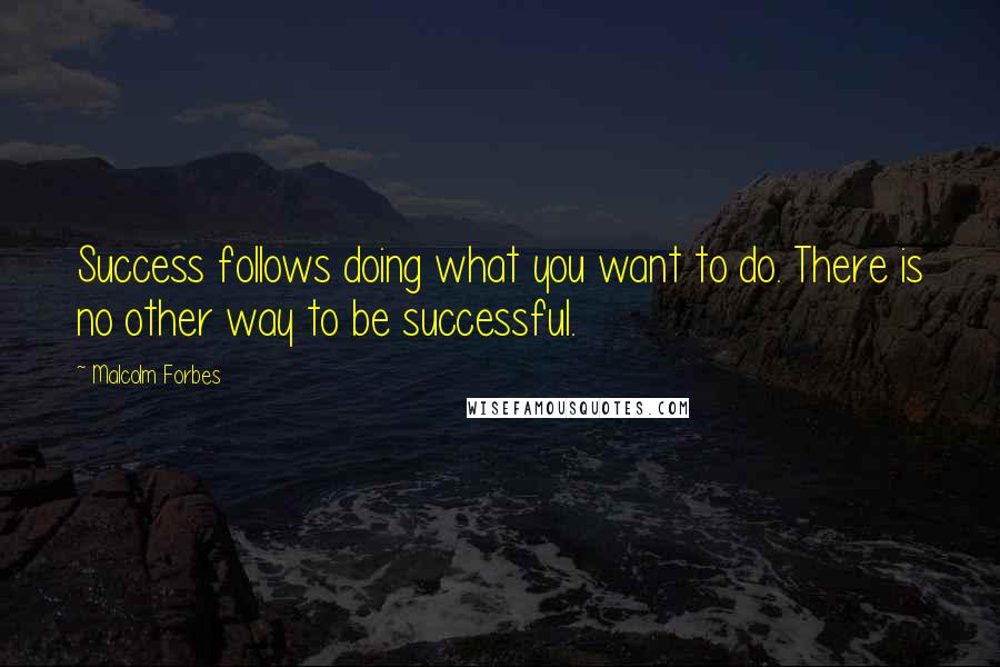 Malcolm Forbes Quotes: Success follows doing what you want to do. There is no other way to be successful.