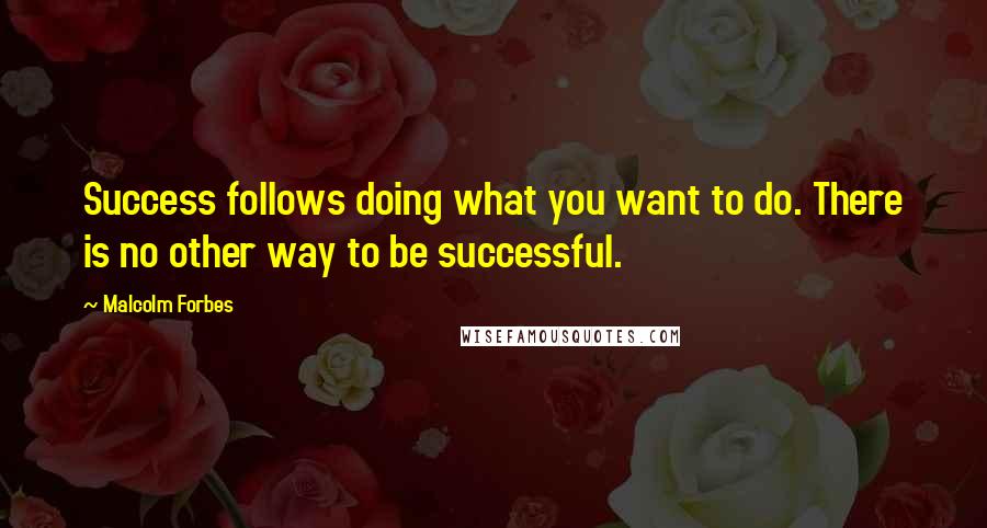 Malcolm Forbes Quotes: Success follows doing what you want to do. There is no other way to be successful.