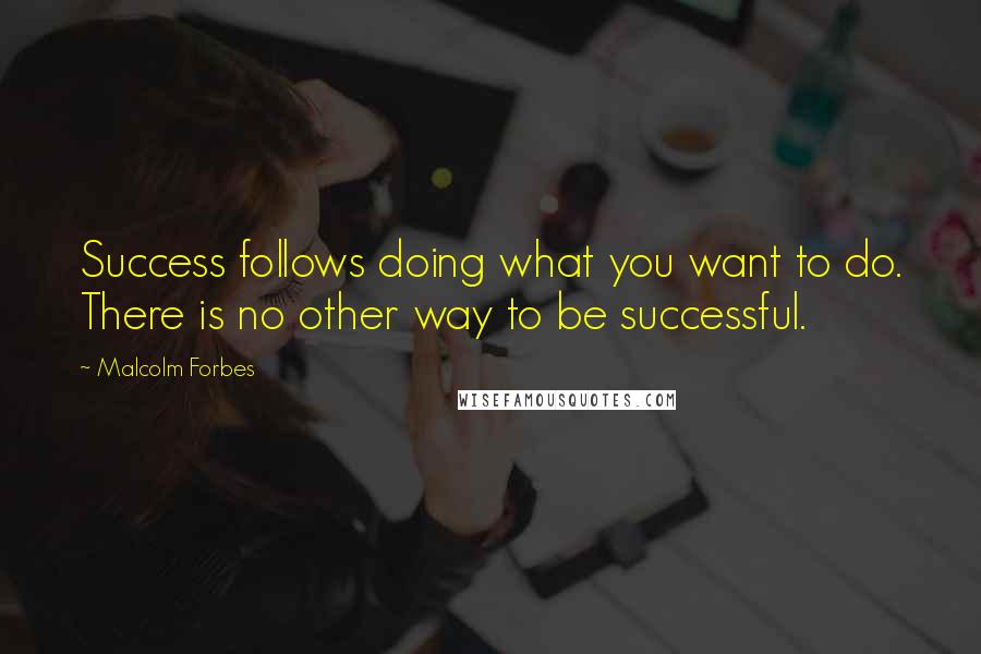 Malcolm Forbes Quotes: Success follows doing what you want to do. There is no other way to be successful.