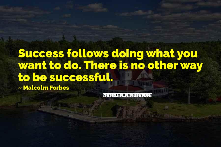 Malcolm Forbes Quotes: Success follows doing what you want to do. There is no other way to be successful.