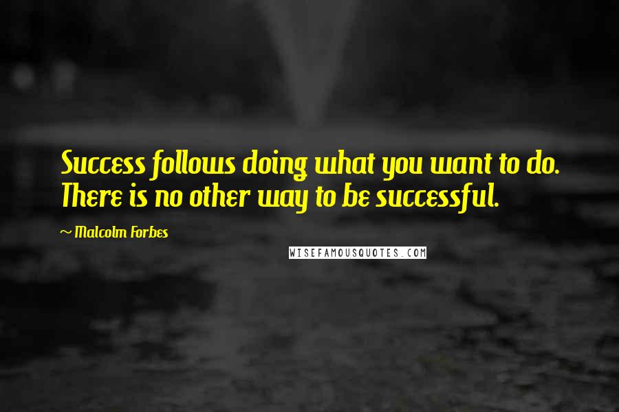 Malcolm Forbes Quotes: Success follows doing what you want to do. There is no other way to be successful.