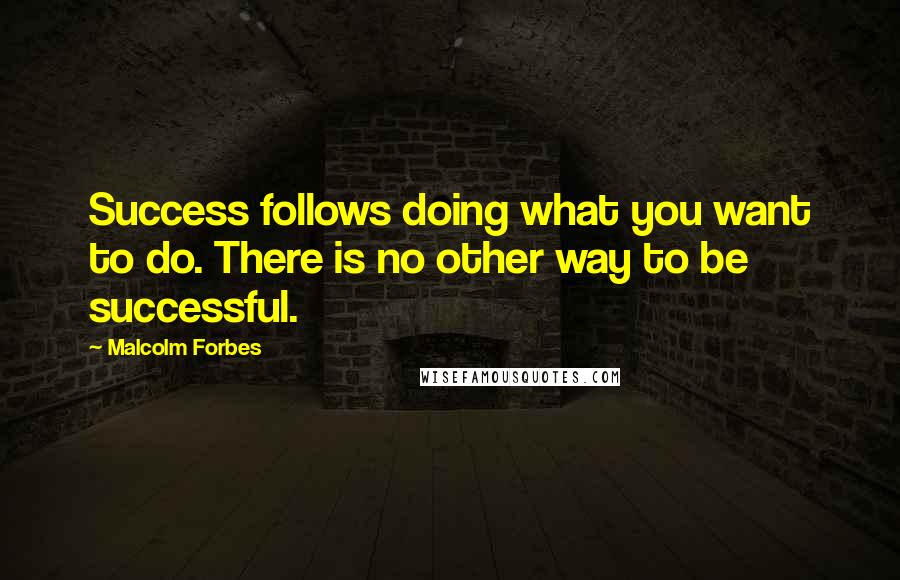 Malcolm Forbes Quotes: Success follows doing what you want to do. There is no other way to be successful.