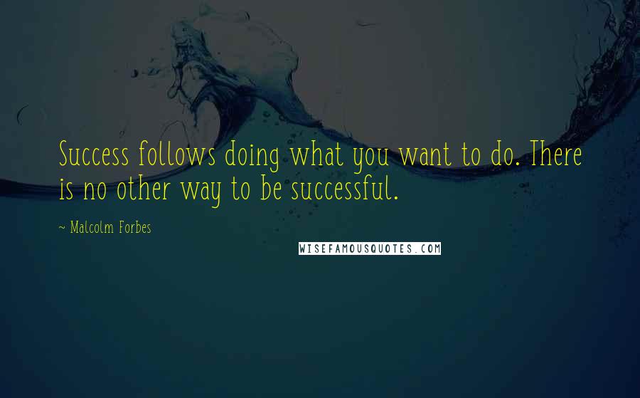 Malcolm Forbes Quotes: Success follows doing what you want to do. There is no other way to be successful.