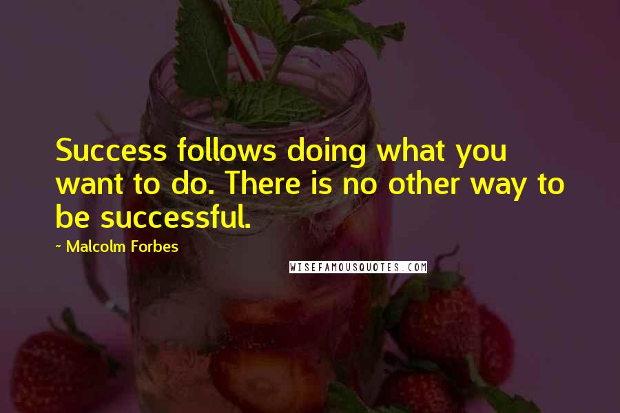 Malcolm Forbes Quotes: Success follows doing what you want to do. There is no other way to be successful.