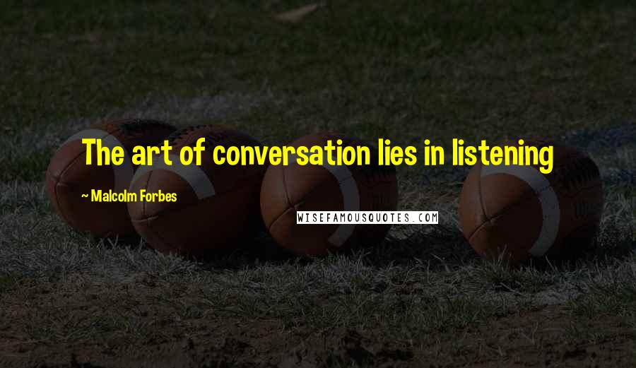 Malcolm Forbes Quotes: The art of conversation lies in listening