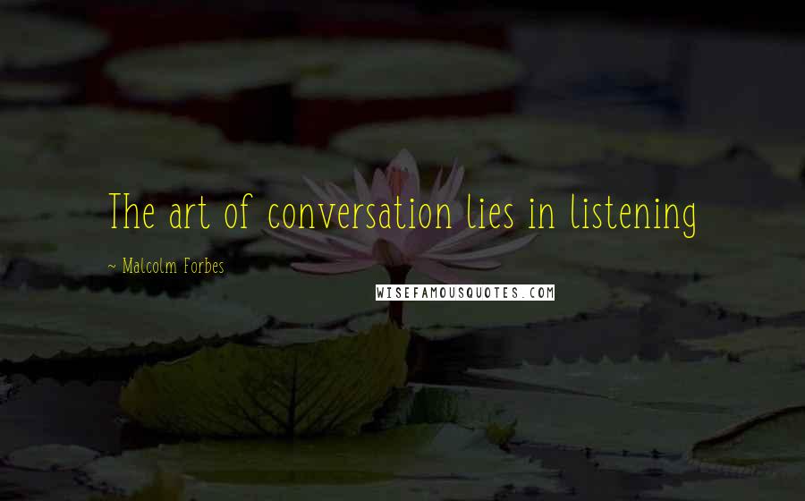 Malcolm Forbes Quotes: The art of conversation lies in listening