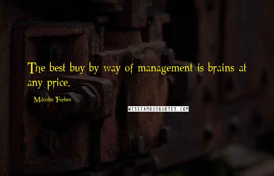 Malcolm Forbes Quotes: The best buy by way of management is brains-at any price.