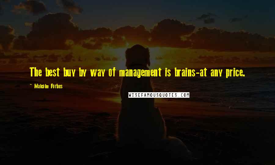 Malcolm Forbes Quotes: The best buy by way of management is brains-at any price.