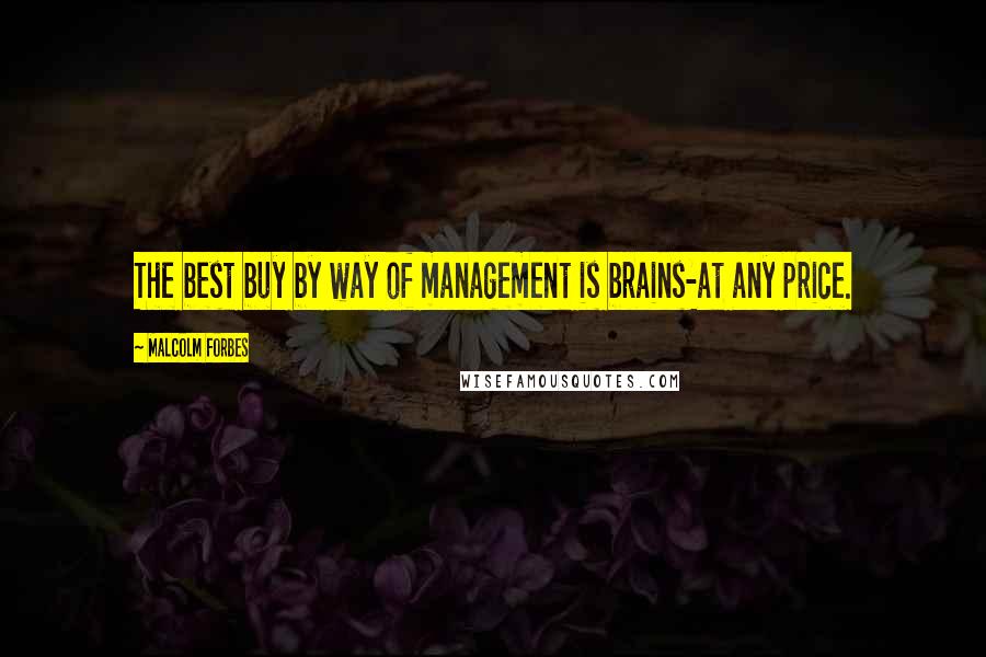 Malcolm Forbes Quotes: The best buy by way of management is brains-at any price.