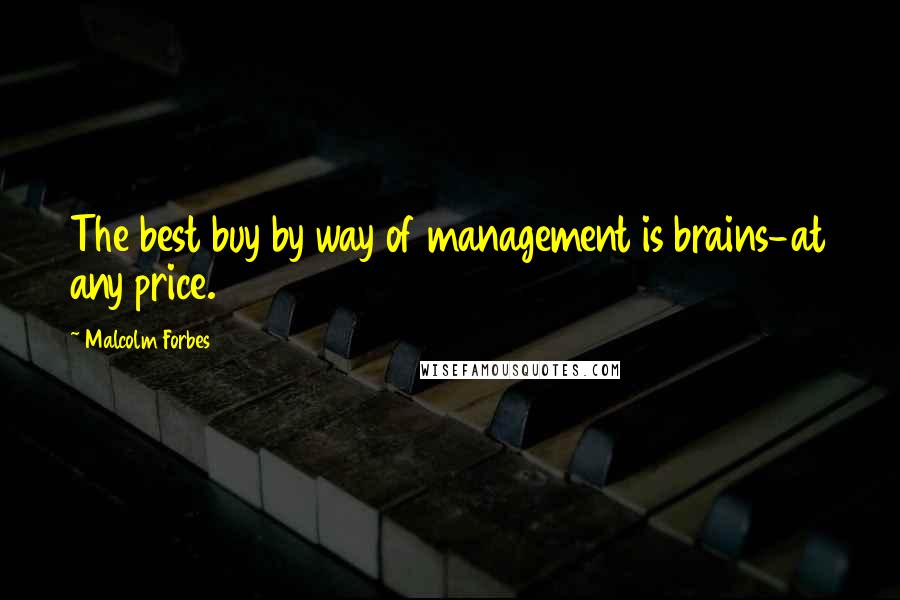 Malcolm Forbes Quotes: The best buy by way of management is brains-at any price.