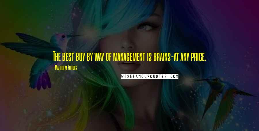Malcolm Forbes Quotes: The best buy by way of management is brains-at any price.