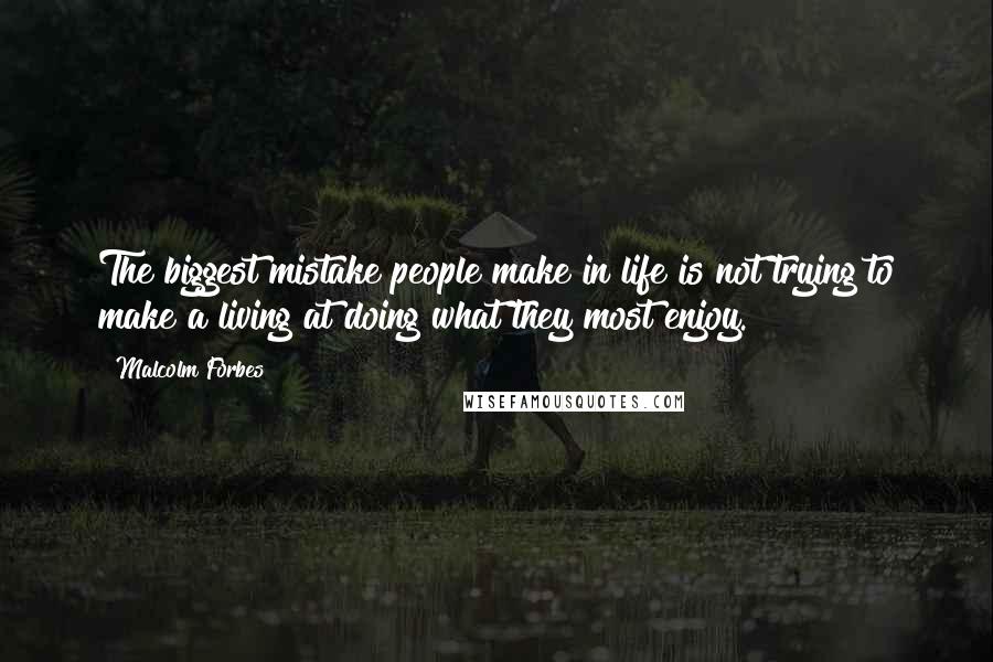 Malcolm Forbes Quotes: The biggest mistake people make in life is not trying to make a living at doing what they most enjoy.