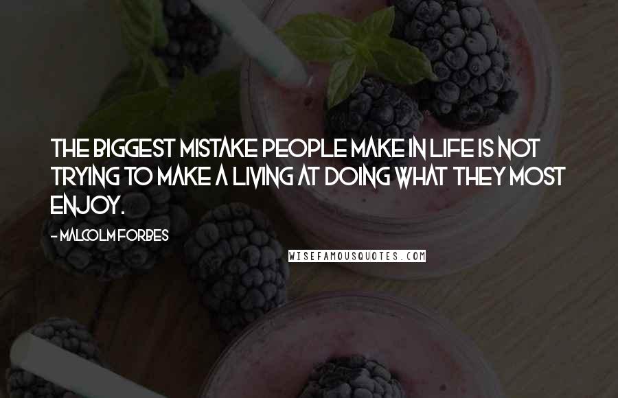 Malcolm Forbes Quotes: The biggest mistake people make in life is not trying to make a living at doing what they most enjoy.