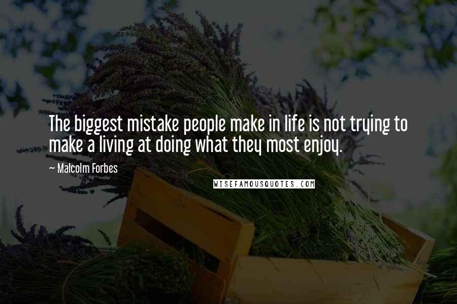 Malcolm Forbes Quotes: The biggest mistake people make in life is not trying to make a living at doing what they most enjoy.