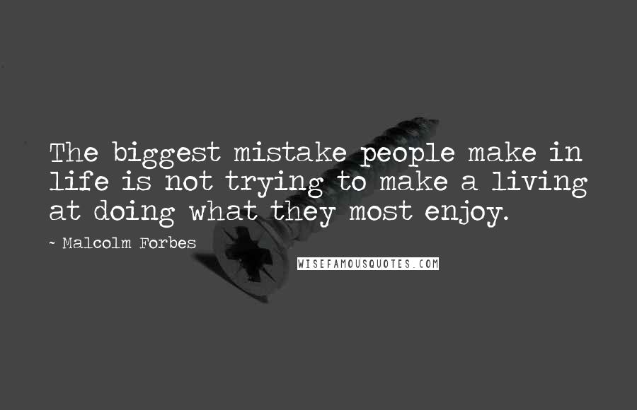 Malcolm Forbes Quotes: The biggest mistake people make in life is not trying to make a living at doing what they most enjoy.