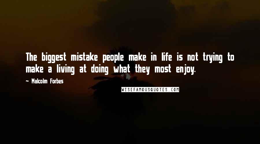 Malcolm Forbes Quotes: The biggest mistake people make in life is not trying to make a living at doing what they most enjoy.