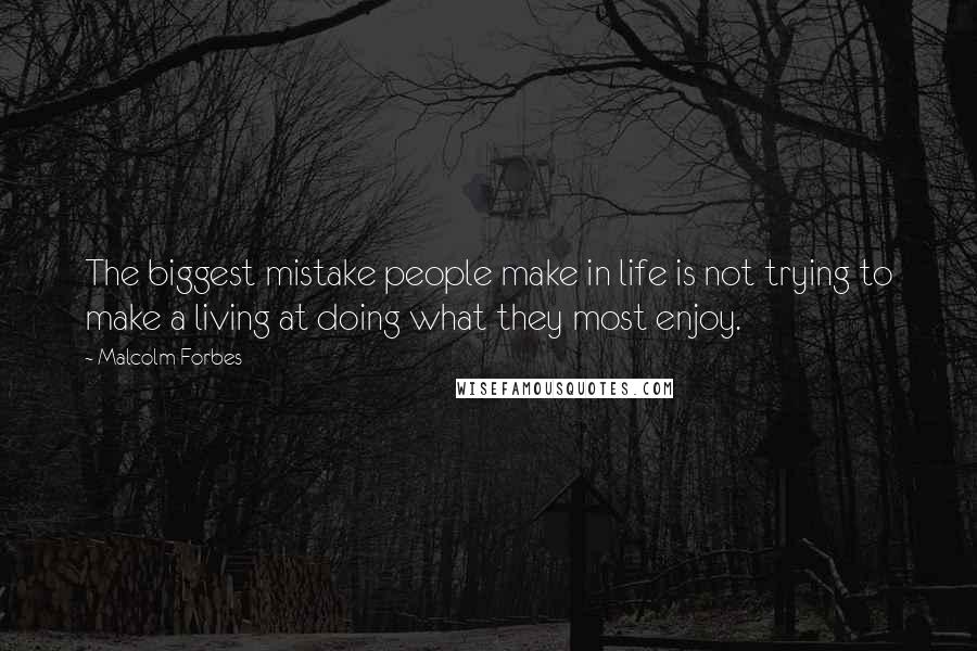 Malcolm Forbes Quotes: The biggest mistake people make in life is not trying to make a living at doing what they most enjoy.