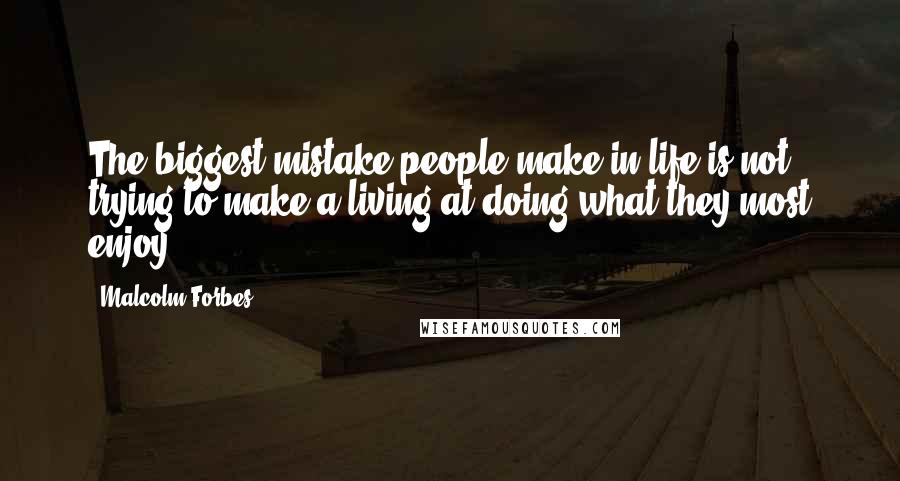 Malcolm Forbes Quotes: The biggest mistake people make in life is not trying to make a living at doing what they most enjoy.