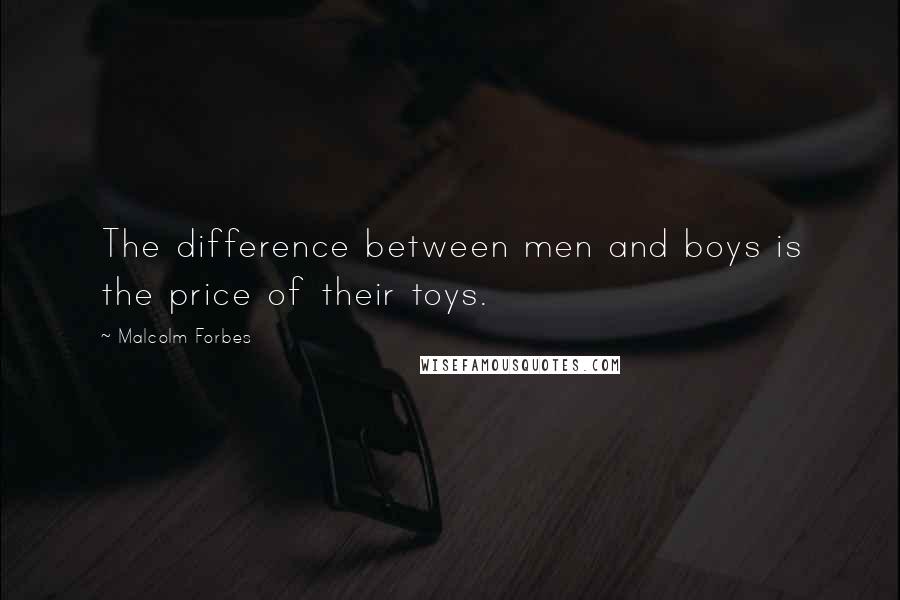 Malcolm Forbes Quotes: The difference between men and boys is the price of their toys.