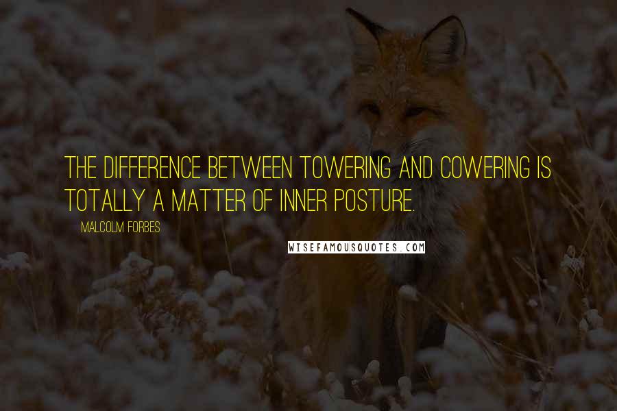 Malcolm Forbes Quotes: The difference between towering and cowering is totally a matter of inner posture.