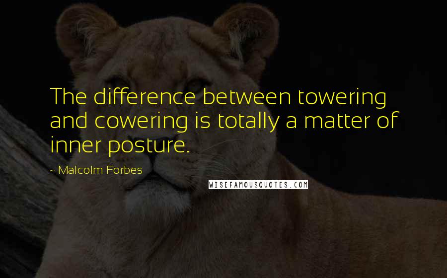 Malcolm Forbes Quotes: The difference between towering and cowering is totally a matter of inner posture.