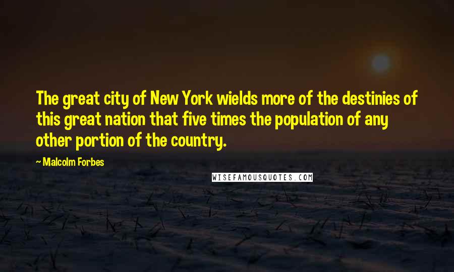 Malcolm Forbes Quotes: The great city of New York wields more of the destinies of this great nation that five times the population of any other portion of the country.