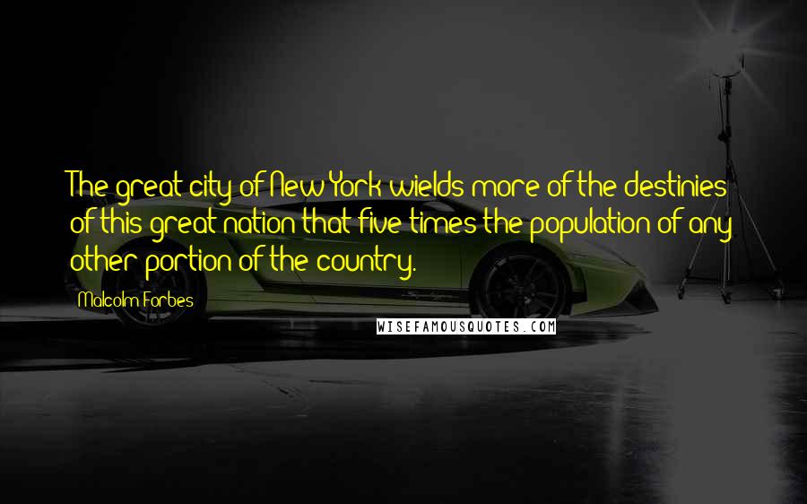 Malcolm Forbes Quotes: The great city of New York wields more of the destinies of this great nation that five times the population of any other portion of the country.