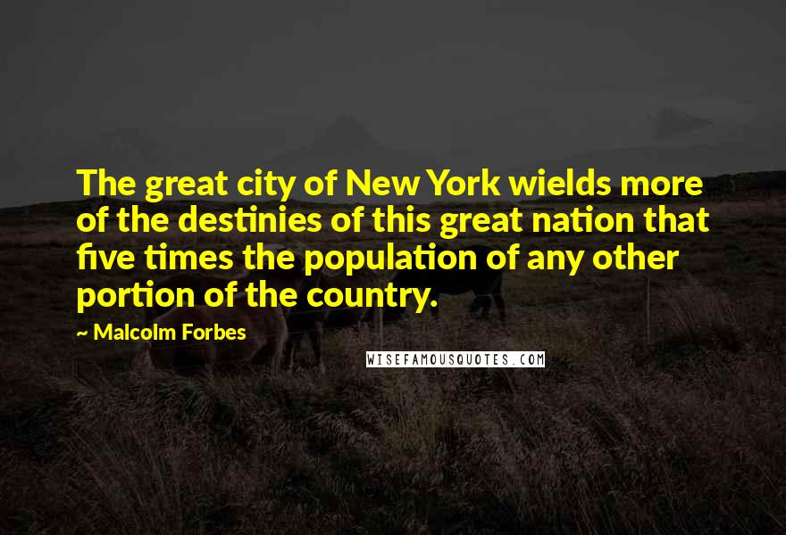 Malcolm Forbes Quotes: The great city of New York wields more of the destinies of this great nation that five times the population of any other portion of the country.