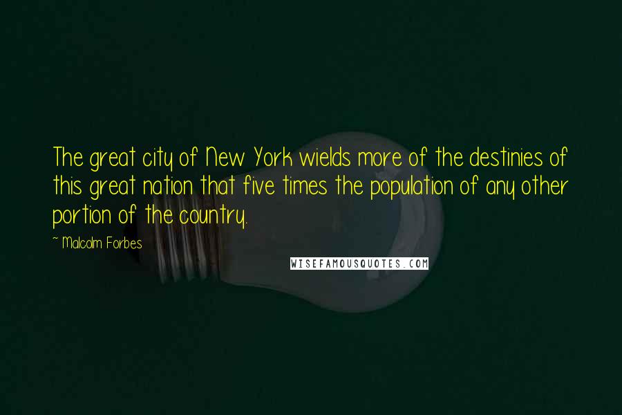 Malcolm Forbes Quotes: The great city of New York wields more of the destinies of this great nation that five times the population of any other portion of the country.