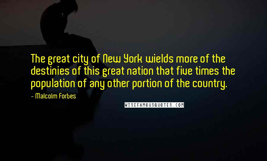 Malcolm Forbes Quotes: The great city of New York wields more of the destinies of this great nation that five times the population of any other portion of the country.