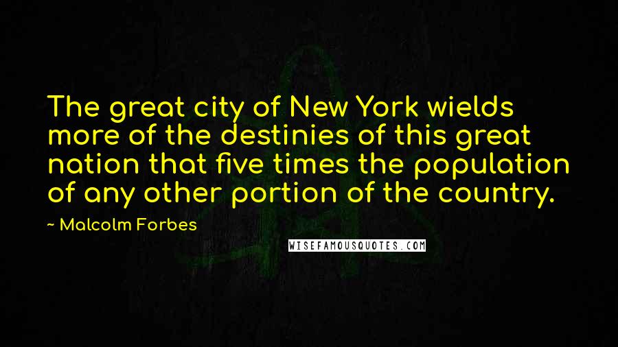 Malcolm Forbes Quotes: The great city of New York wields more of the destinies of this great nation that five times the population of any other portion of the country.