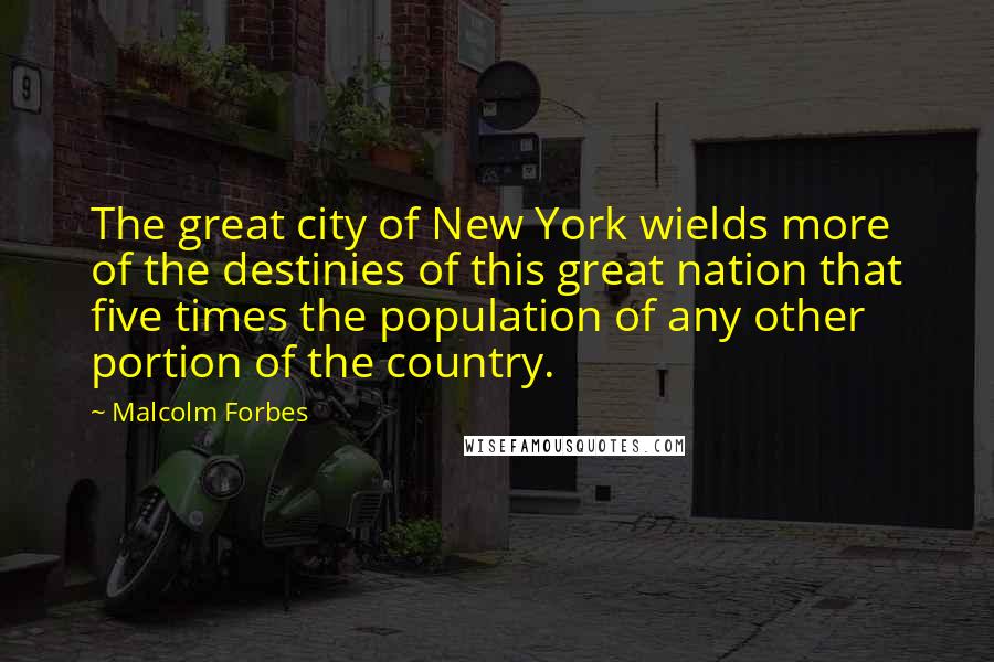 Malcolm Forbes Quotes: The great city of New York wields more of the destinies of this great nation that five times the population of any other portion of the country.