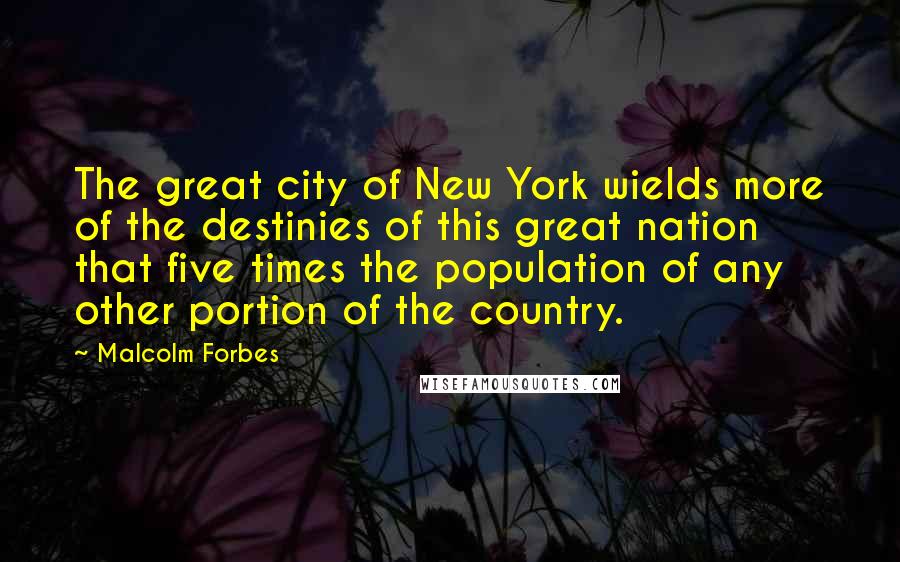 Malcolm Forbes Quotes: The great city of New York wields more of the destinies of this great nation that five times the population of any other portion of the country.