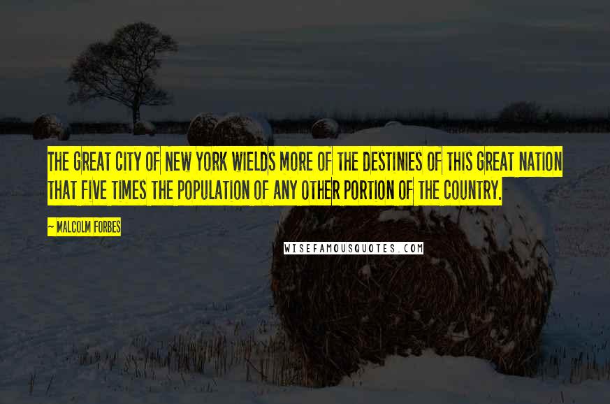 Malcolm Forbes Quotes: The great city of New York wields more of the destinies of this great nation that five times the population of any other portion of the country.