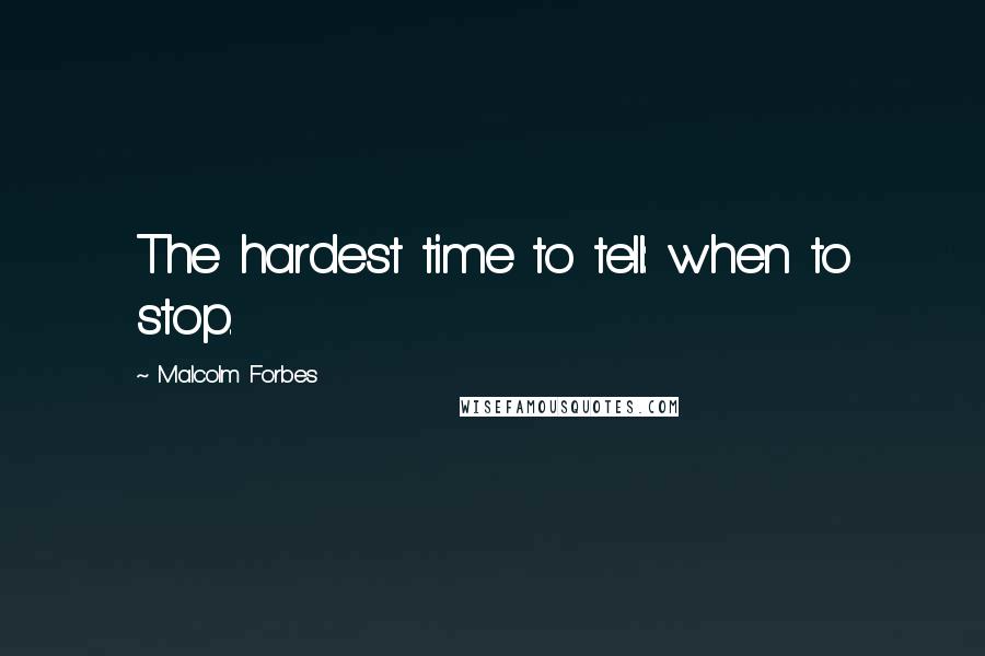 Malcolm Forbes Quotes: The hardest time to tell: when to stop.