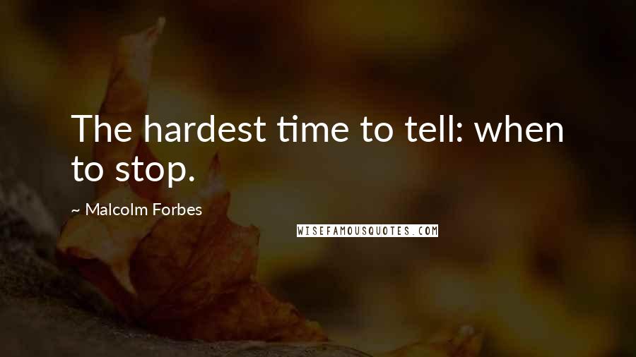 Malcolm Forbes Quotes: The hardest time to tell: when to stop.