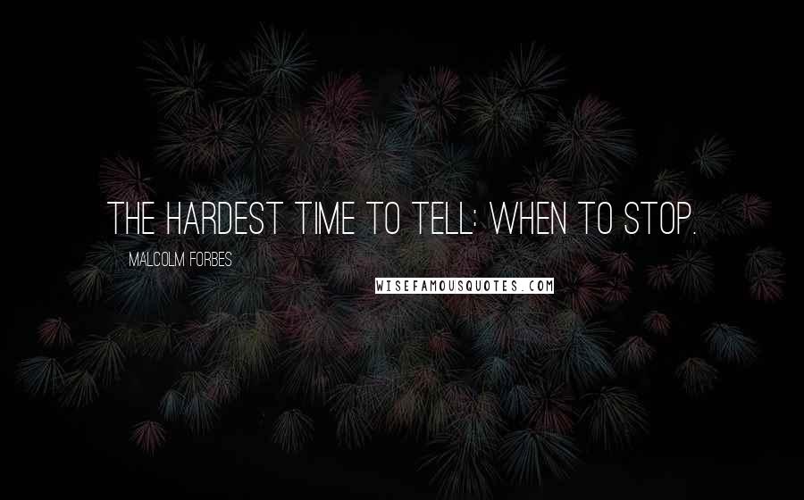 Malcolm Forbes Quotes: The hardest time to tell: when to stop.