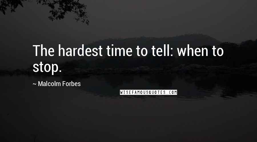 Malcolm Forbes Quotes: The hardest time to tell: when to stop.