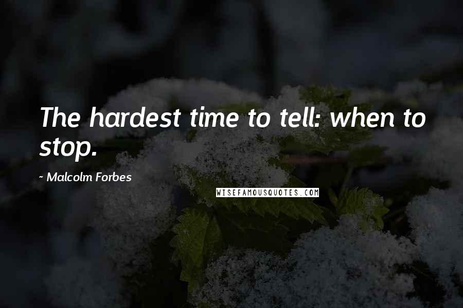 Malcolm Forbes Quotes: The hardest time to tell: when to stop.