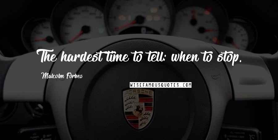 Malcolm Forbes Quotes: The hardest time to tell: when to stop.