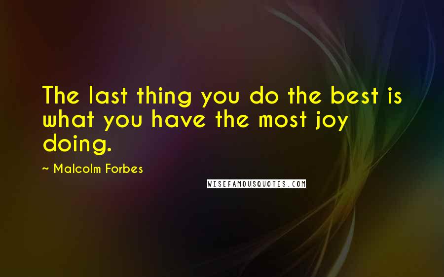 Malcolm Forbes Quotes: The last thing you do the best is what you have the most joy doing.