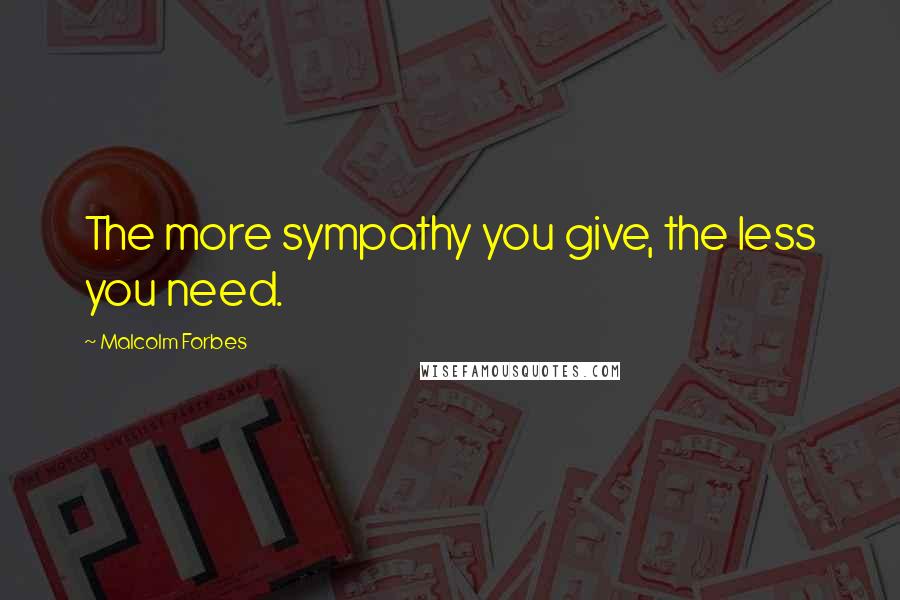 Malcolm Forbes Quotes: The more sympathy you give, the less you need.