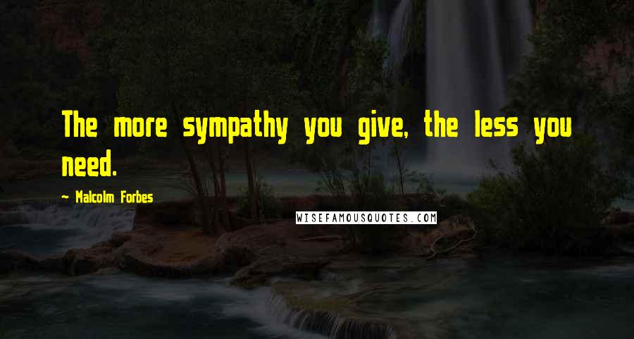 Malcolm Forbes Quotes: The more sympathy you give, the less you need.