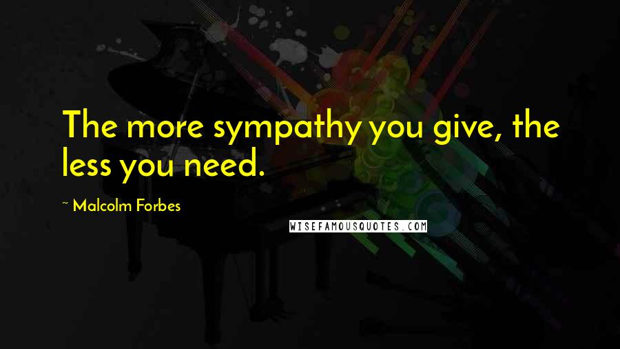 Malcolm Forbes Quotes: The more sympathy you give, the less you need.