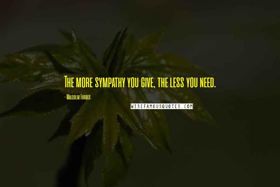 Malcolm Forbes Quotes: The more sympathy you give, the less you need.