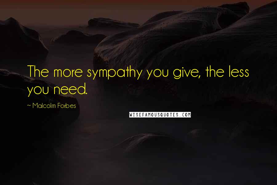 Malcolm Forbes Quotes: The more sympathy you give, the less you need.