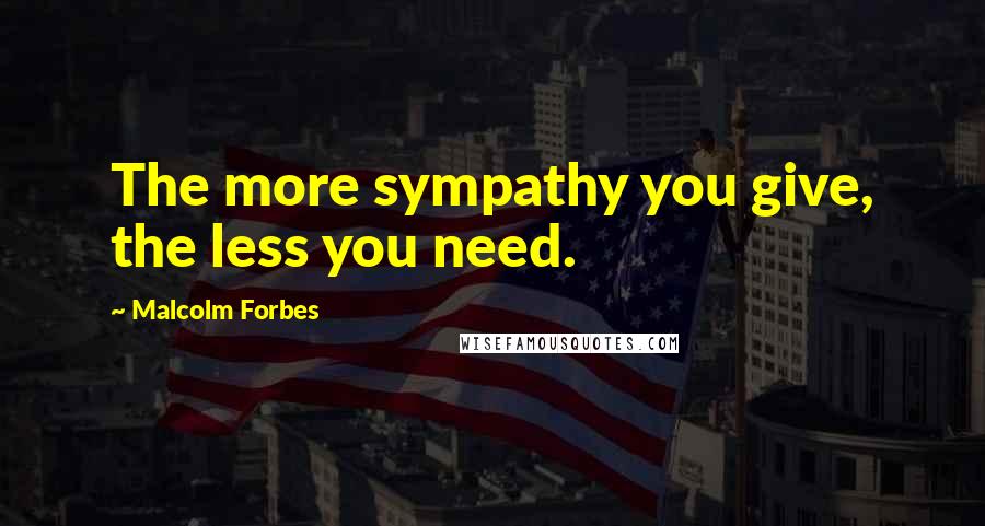 Malcolm Forbes Quotes: The more sympathy you give, the less you need.