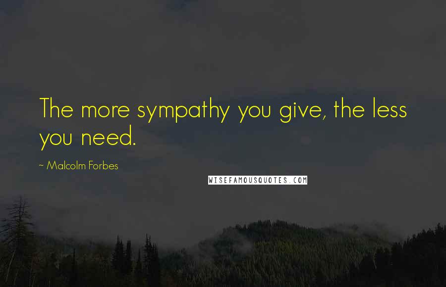 Malcolm Forbes Quotes: The more sympathy you give, the less you need.