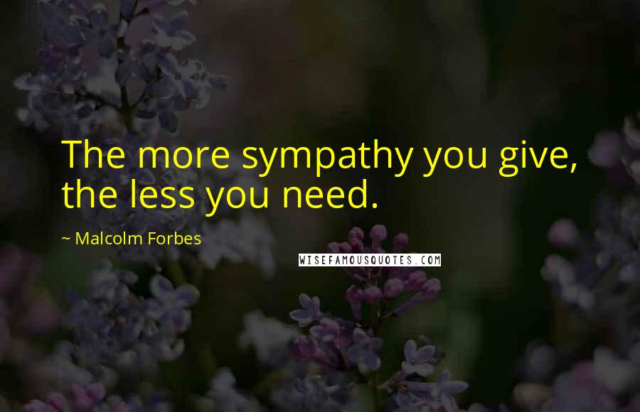 Malcolm Forbes Quotes: The more sympathy you give, the less you need.